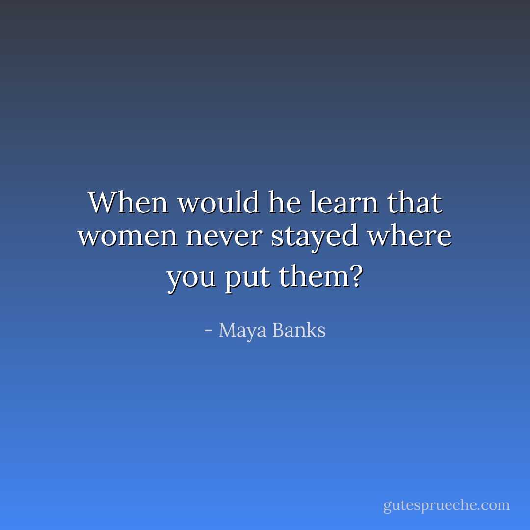 When would he learn that women never stayed where you put them? - Maya Banks