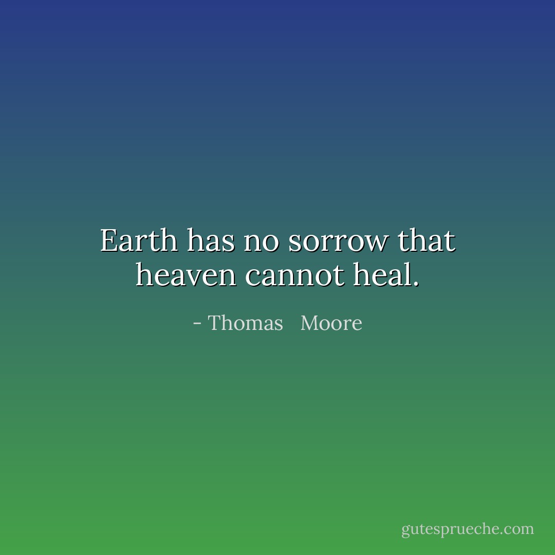 Earth has no sorrow that heaven cannot heal. - Thomas   Moore