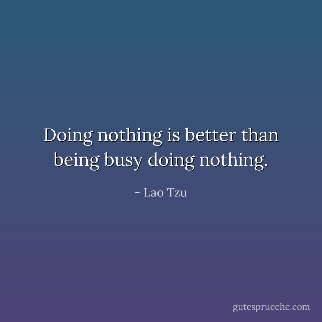Doing nothing is better than being busy doing nothing. - Lao Tzu