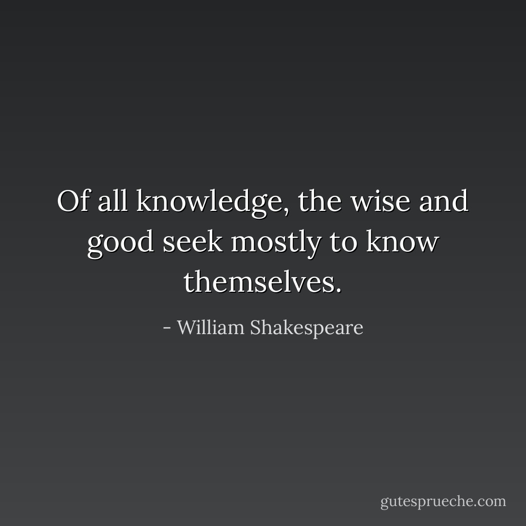 Of all knowledge, the wise and good seek mostly to know themselves. - William Shakespeare