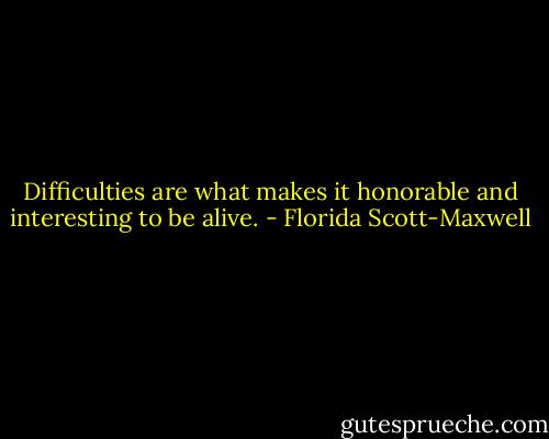 Difficulties are what makes it honorable and interesting to be alive. - Florida Scott-Maxwell
