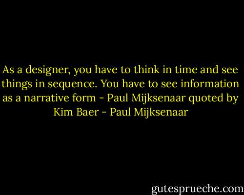 As a designer, you have to think in time and see things in sequence. You have to see information as a narrative form - Paul Mijksenaar quoted by Kim Baer - Paul Mijksenaar