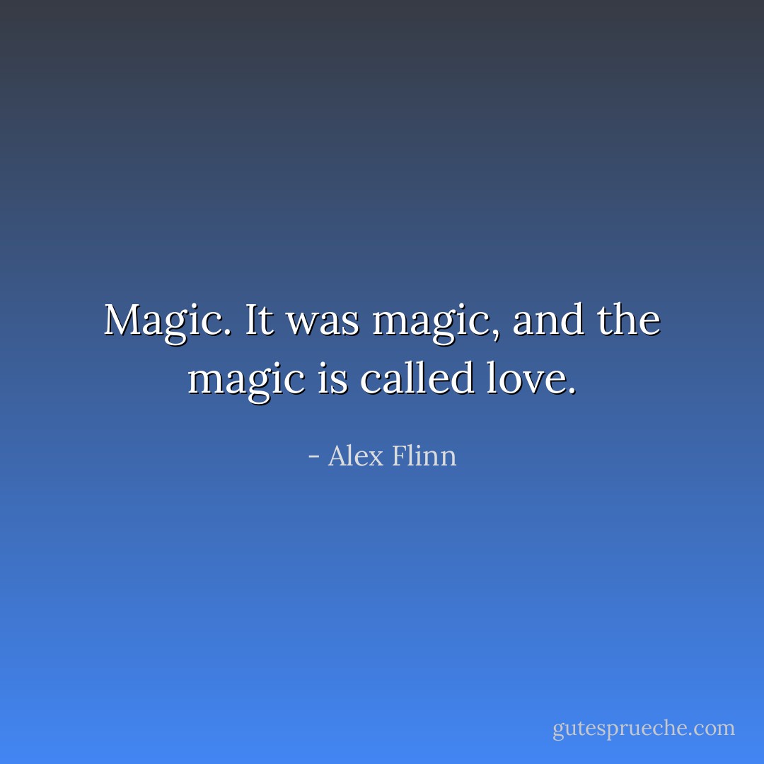 Magic. It was magic, and the magic is called love. - Alex Flinn