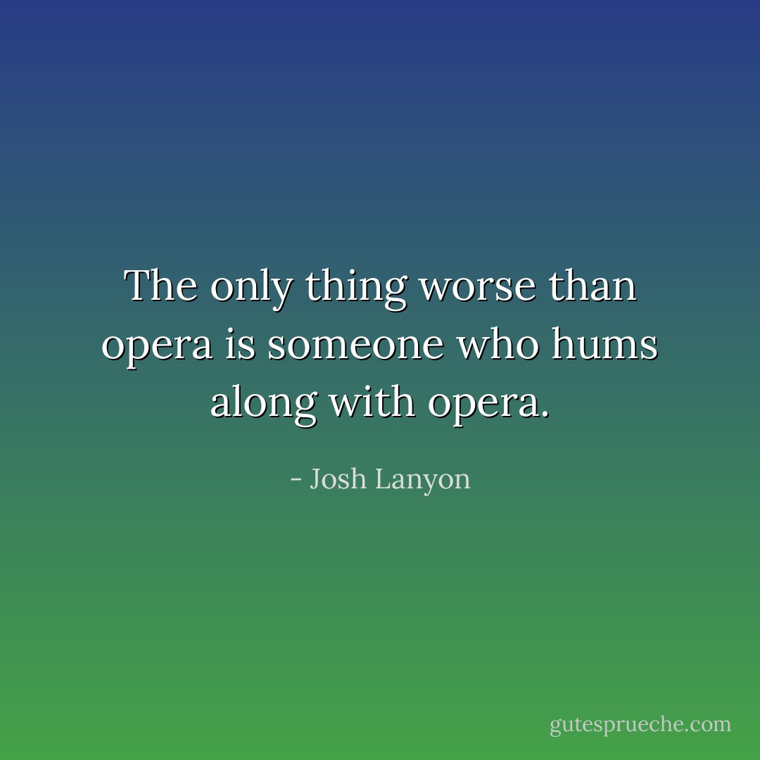 The only thing worse than opera is someone who hums along with opera. - Josh Lanyon
