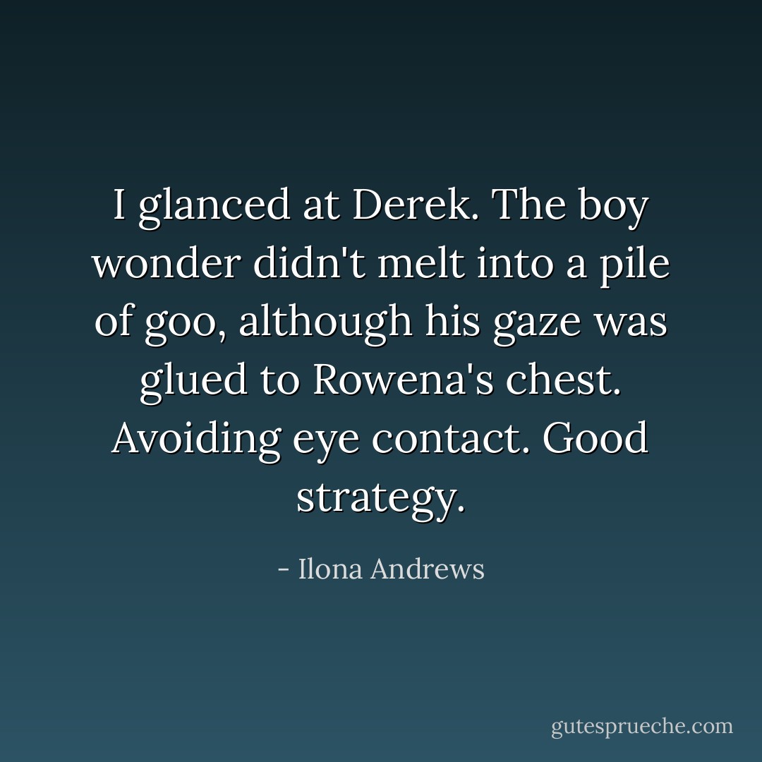 I glanced at Derek. The boy wonder didn't melt into a pile of goo, although his gaze was glued to Rowena's chest. Avoiding eye contact. Good strategy. - Ilona Andrews
