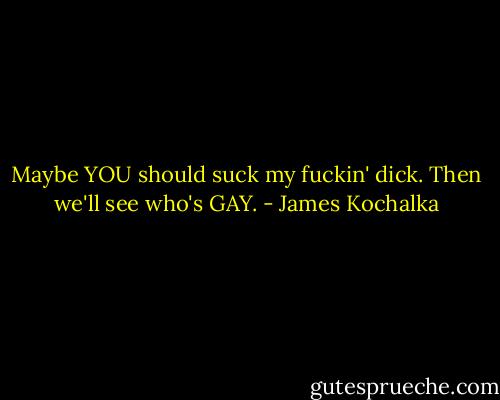 Maybe YOU should suck my fuckin' dick. Then we'll see who's GAY. - James Kochalka