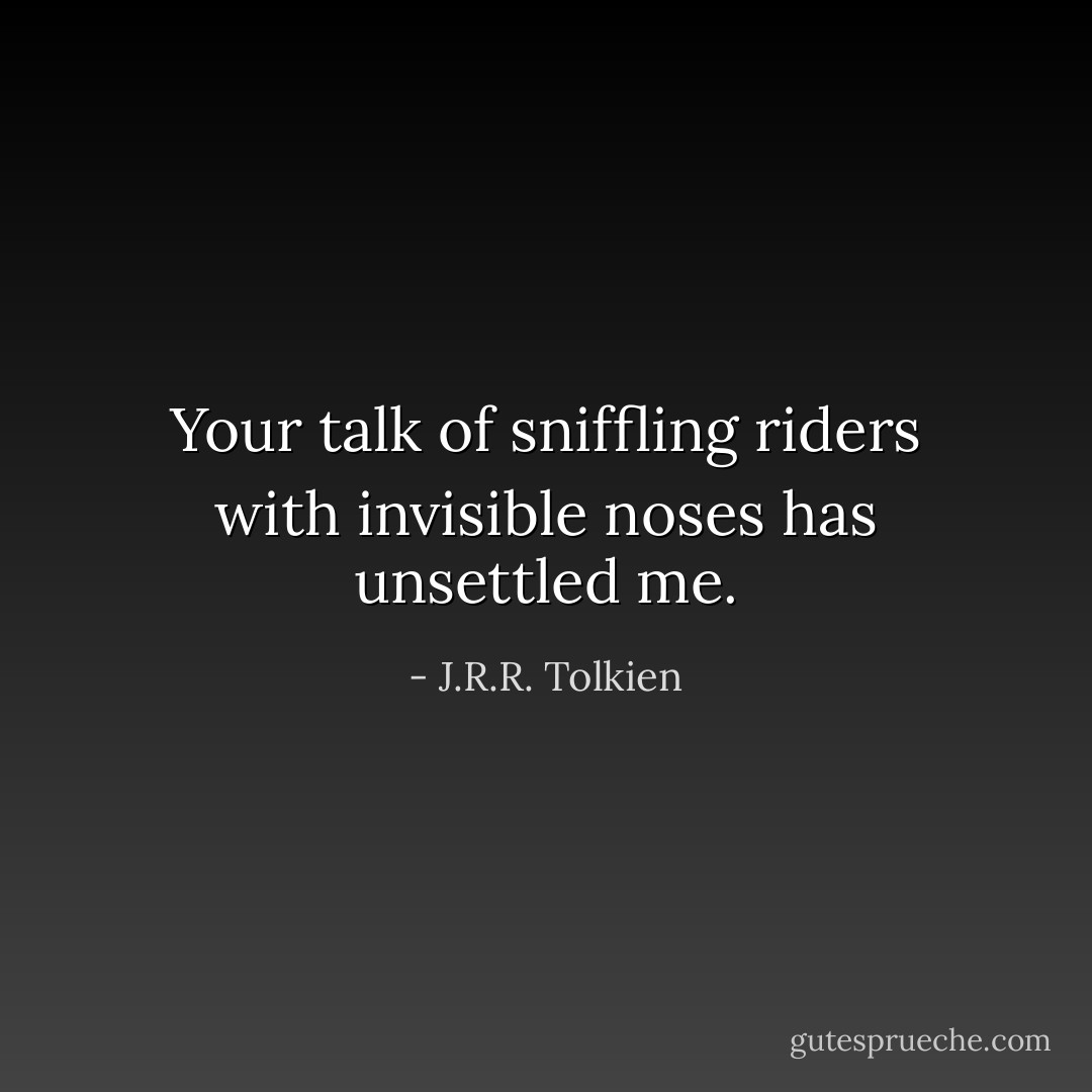 Your talk of sniffling riders with invisible noses has unsettled me. - J.R.R. Tolkien