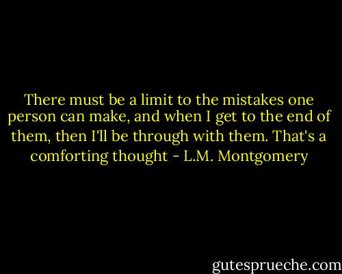 There must be a limit to the mistakes one person can make, and when I get to the end of them, then I'll be through with them. That's a comforting thought - L.M. Montgomery