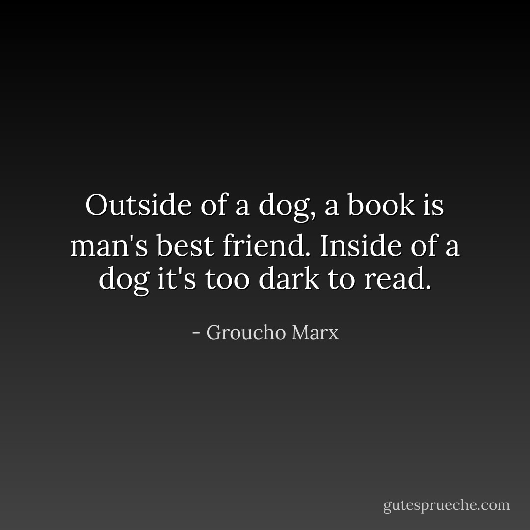 Outside of a dog, a book is man's best friend. Inside of a dog it's too dark to read. - Groucho Marx