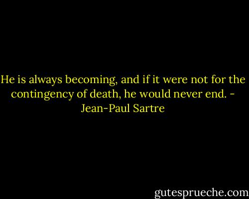 He is always becoming, and if it were not for the contingency of death, he would never end. - Jean-Paul Sartre