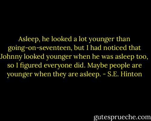Asleep, he looked a lot younger than going-on-seventeen, but I had noticed that Johnny looked younger when he was asleep too, so I figured everyone did. Maybe people are younger when they are asleep. - S.E. Hinton