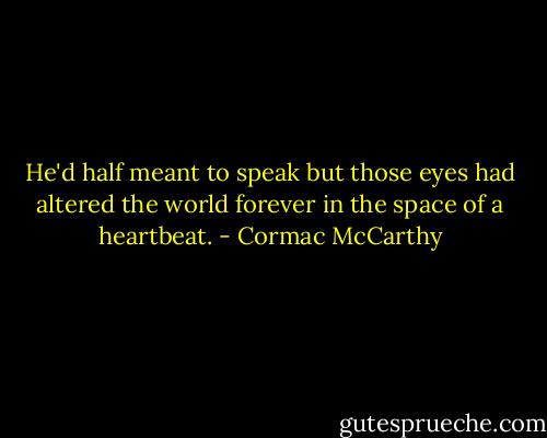 He'd half meant to speak but those eyes had altered the world forever in the space of a heartbeat. - Cormac McCarthy