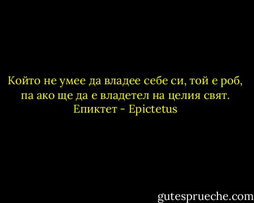 Който не умее да владее себе си, той е роб, па ако ще да е владетел на целия свят. Епиктет - Epictetus