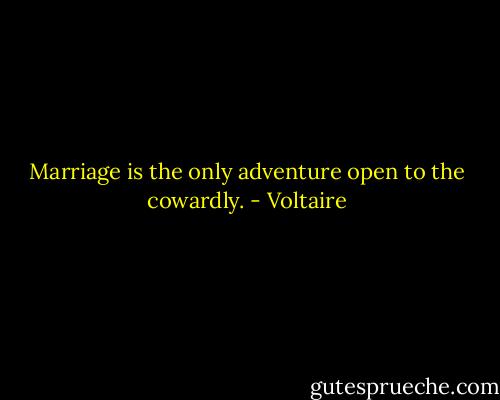 Marriage is the only adventure open to the cowardly. - Voltaire