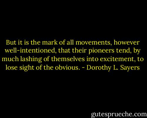 But it is the mark of all movements, however well-intentioned, that their pioneers tend, by much lashing of themselves into excitement, to lose sight of the obvious. - Dorothy L. Sayers