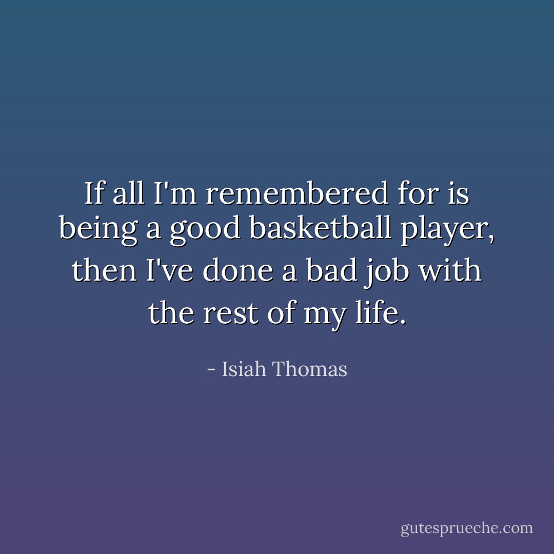 If all I'm remembered for is being a good basketball player, then I've done a bad job with the rest of my life. - Isiah Thomas