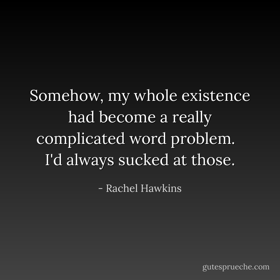 Somehow, my whole existence had become a really complicated word problem. <br /><br />I'd always sucked at those. - Rachel Hawkins