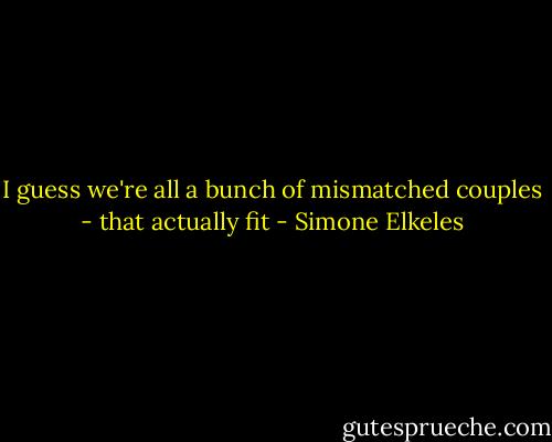 I guess we're all a bunch of mismatched couples - that actually fit - Simone Elkeles