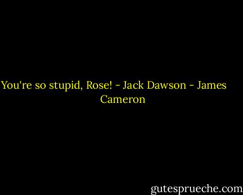 You're so stupid, Rose! - Jack Dawson - James       Cameron