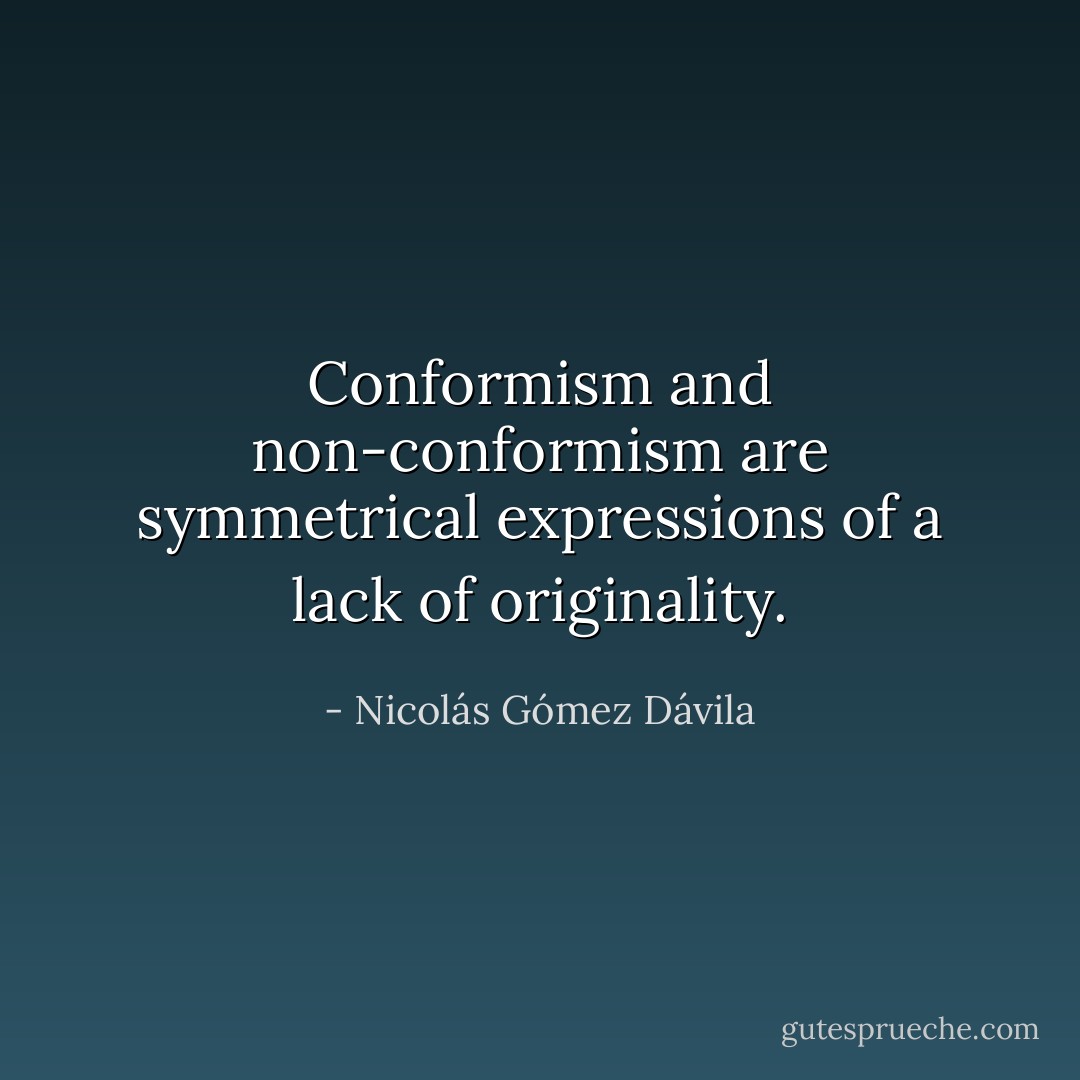 Conformism and non-conformism are symmetrical expressions of a lack of originality. - Nicolás Gómez Dávila