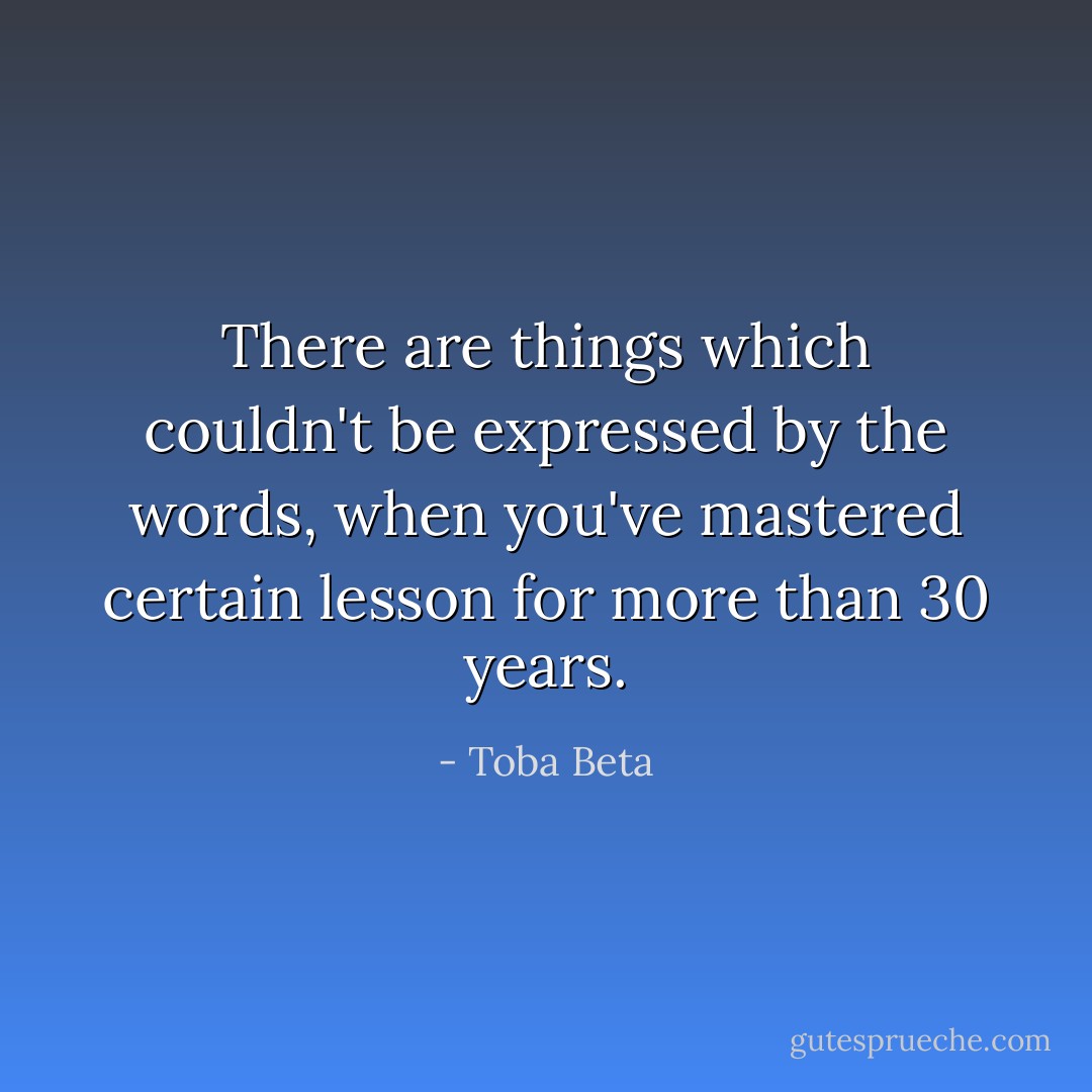 There are things which couldn't be expressed by the words,<br />when you've mastered certain lesson for more than 30 years. - Toba Beta