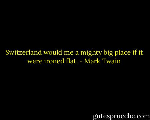 Switzerland would me a mighty big place if it were ironed flat. - Mark Twain