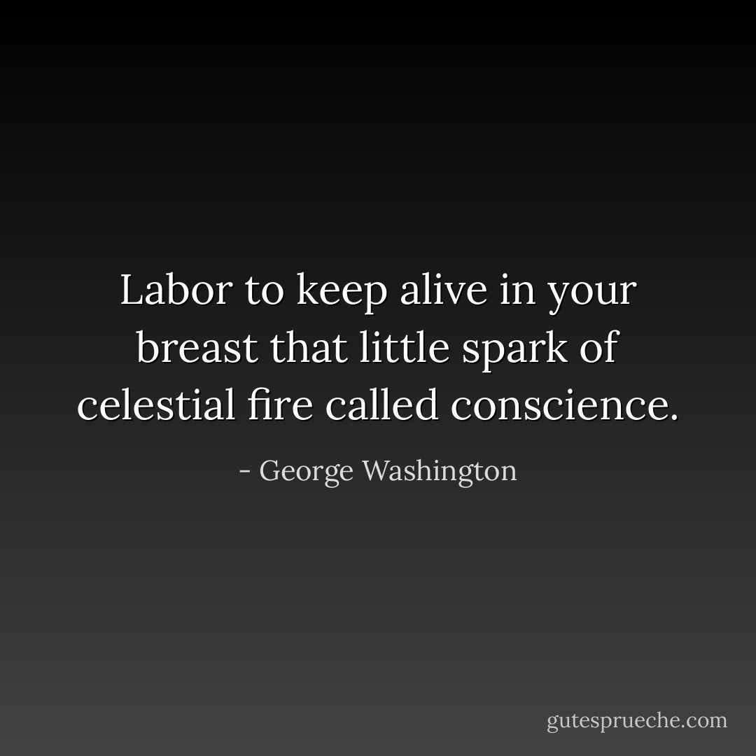 Labor to keep alive in your breast that little spark of celestial fire called conscience. - George Washington