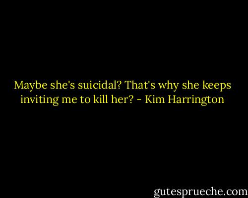 Maybe she's suicidal? That's why she keeps inviting me to kill her? - Kim Harrington