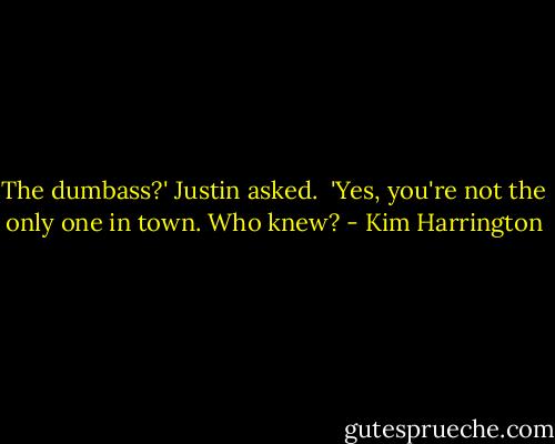 The dumbass?' Justin asked.<br /><br />'Yes, you're not the only one in town. Who knew? - Kim Harrington