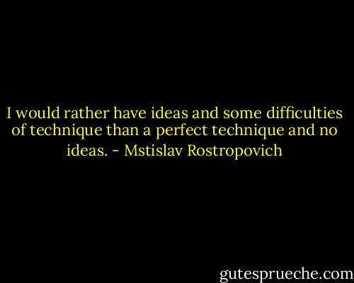 I would rather have ideas and some difficulties of technique than a perfect technique and no ideas. - Mstislav Rostropovich