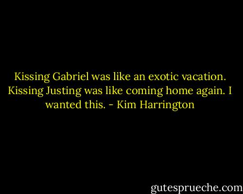 Kissing Gabriel was like an exotic vacation.<br />Kissing Justing was like coming home again.<br />I wanted this. - Kim Harrington