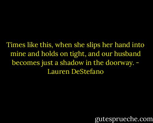 Times like this, when she slips her hand into mine and holds on tight, and our husband becomes just a shadow in the doorway. - Lauren DeStefano
