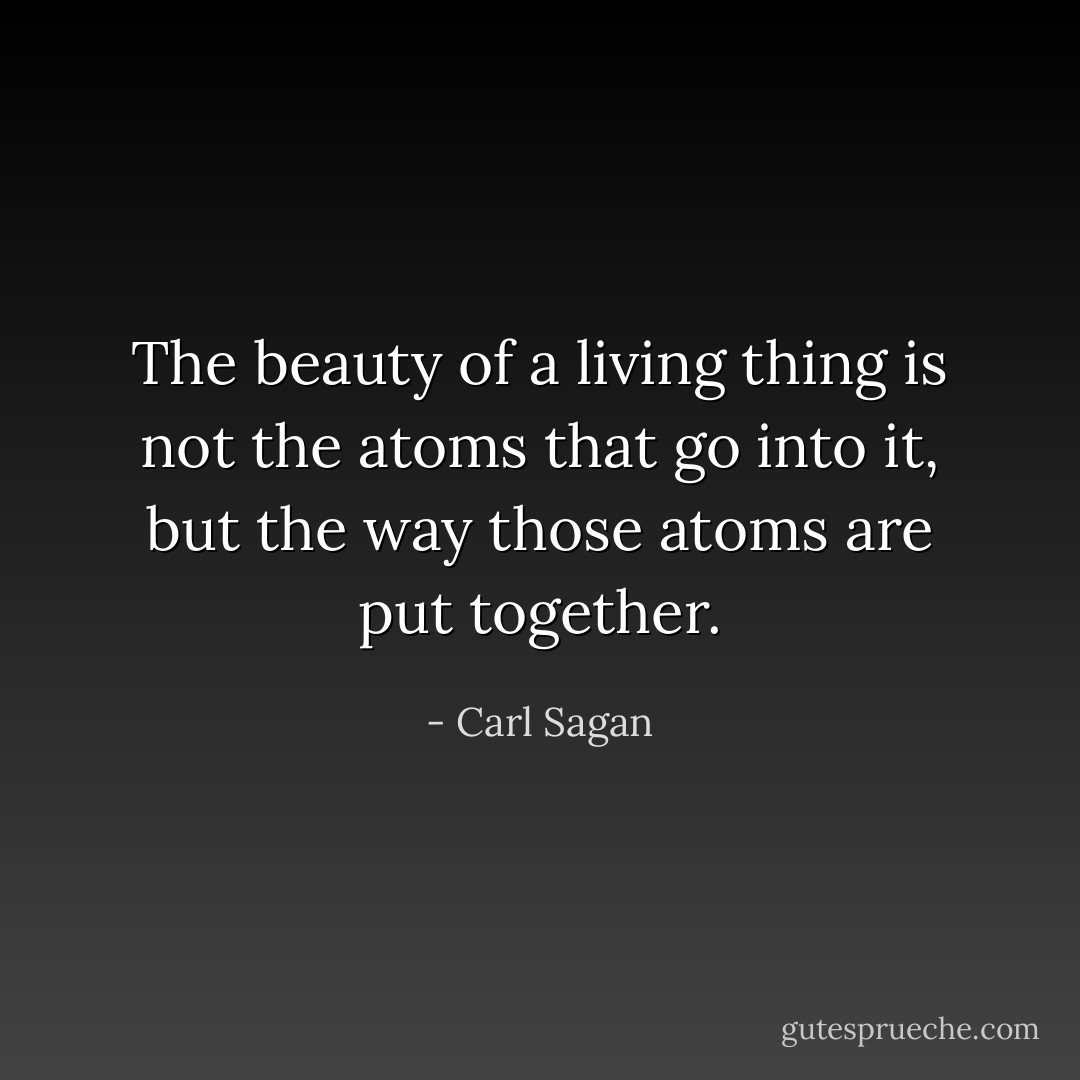 The beauty of a living thing is not the atoms that go into it, but the way those atoms are put together. - Carl Sagan