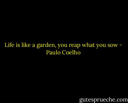 Life is like a garden, you reap what you sow - Paulo Coelho