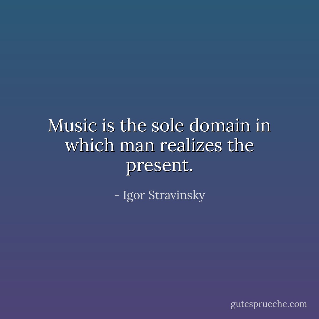 Music is the sole domain in which man realizes the present. - Igor Stravinsky