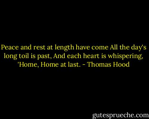 Peace and rest at length have come<br />All the day's long toil is past,<br />And each heart is whispering, 'Home,<br />Home at last. - Thomas Hood