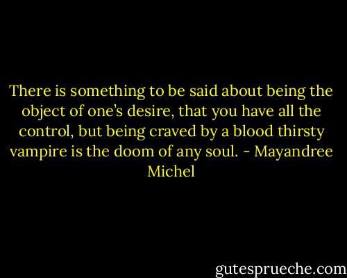 There is something to be said about being the object of one’s desire, that you have all the control, but being craved by a blood thirsty vampire is the doom of any soul. - Mayandree Michel