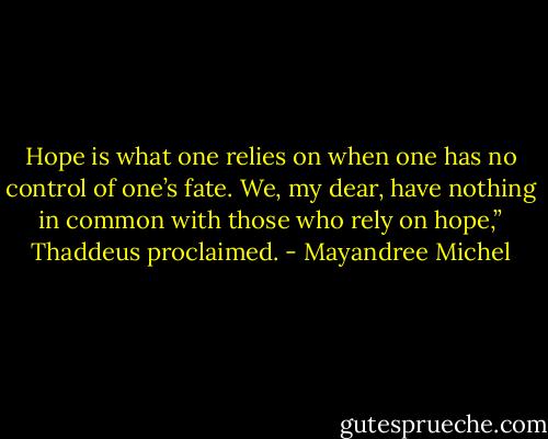 Hope is what one relies on when one has no control of one’s fate. We, my dear, have nothing in common with those who rely on hope,” Thaddeus proclaimed. - Mayandree Michel
