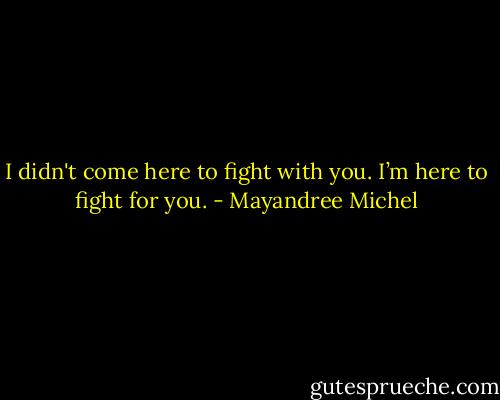 I didn't come here to fight with you. I’m here to fight for you. - Mayandree Michel