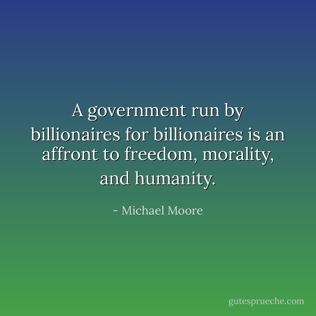 A government run by billionaires for billionaires is an affront to freedom, morality, and humanity. - Michael Moore