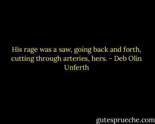 His rage was a saw, going back and forth, cutting through arteries, hers. - Deb Olin Unferth