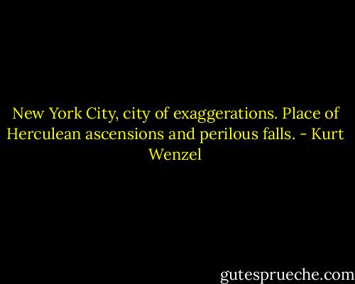 New York City, city of exaggerations. Place of Herculean ascensions and perilous falls. - Kurt Wenzel