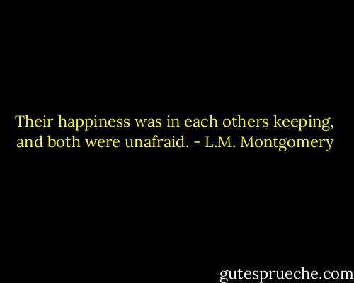 Their happiness was in each others keeping, and both were unafraid. - L.M. Montgomery