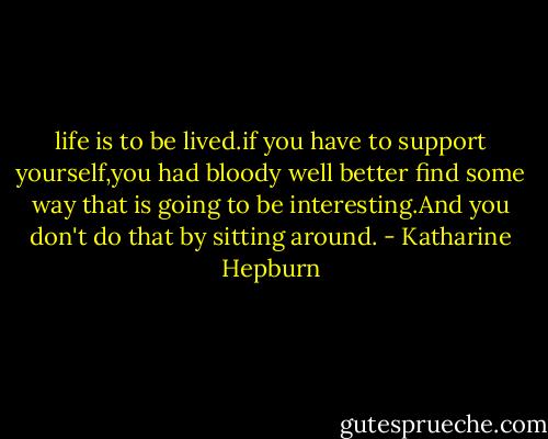 life is to be lived.if you have to support yourself,you had bloody well better find some way that is going to be interesting.And you don't do that by sitting around. - Katharine Hepburn