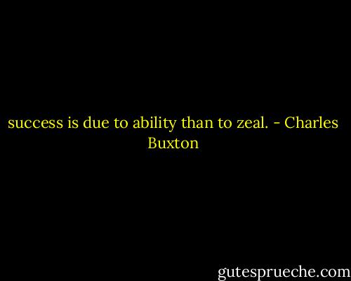success is due to ability than to zeal. - Charles Buxton
