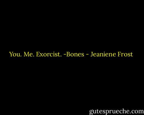 You. Me. Exorcist.<br />-Bones - Jeaniene Frost