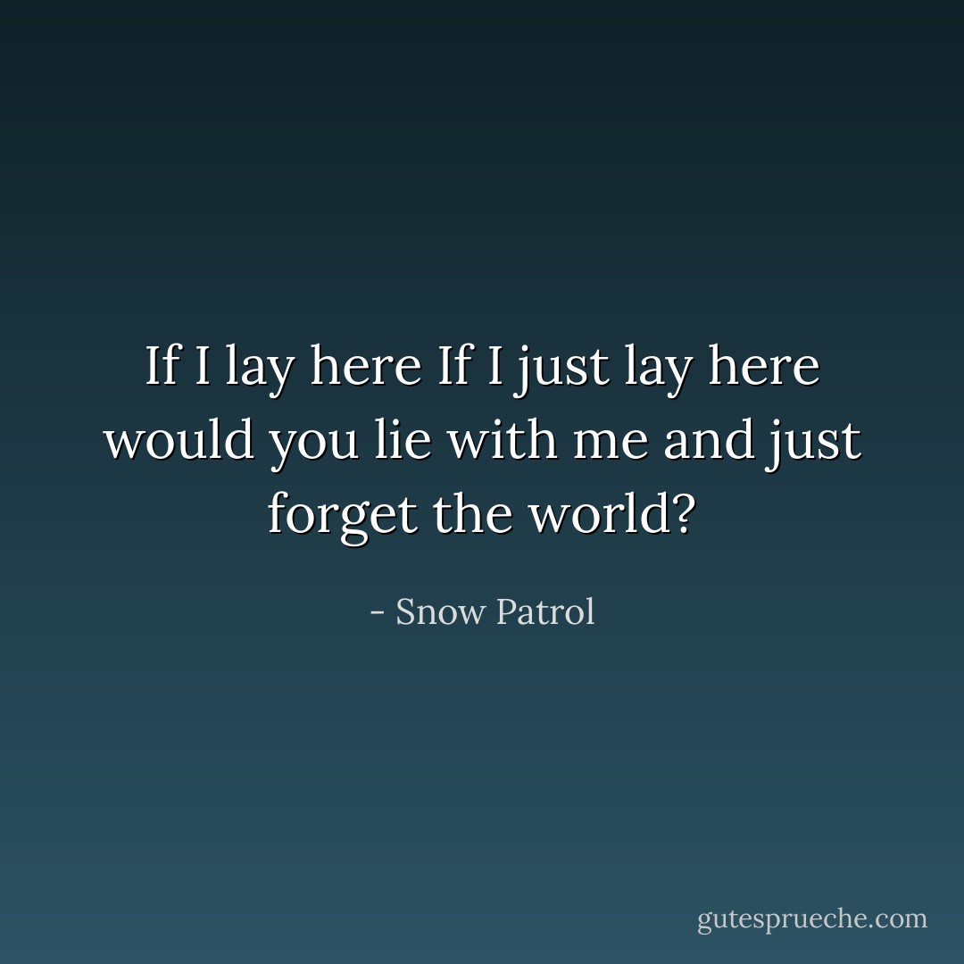 If I lay here<br />If I just lay here<br />would you lie with me and just forget the world? - Snow Patrol