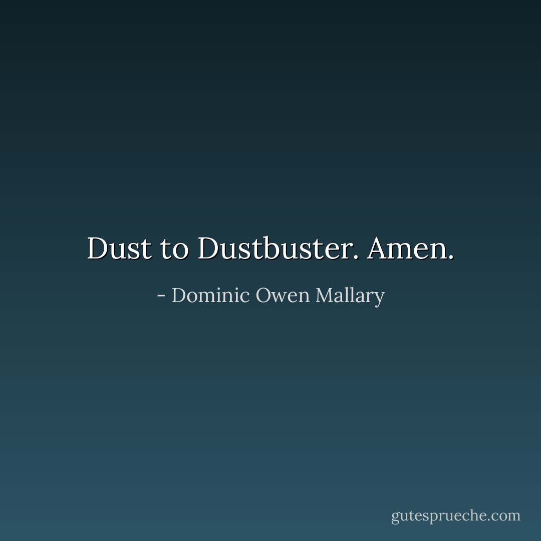 Dust to Dustbuster. Amen. - Dominic Owen Mallary