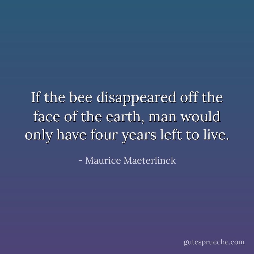 If the bee disappeared off the face of the earth, man would only have four years left to live. - Maurice Maeterlinck