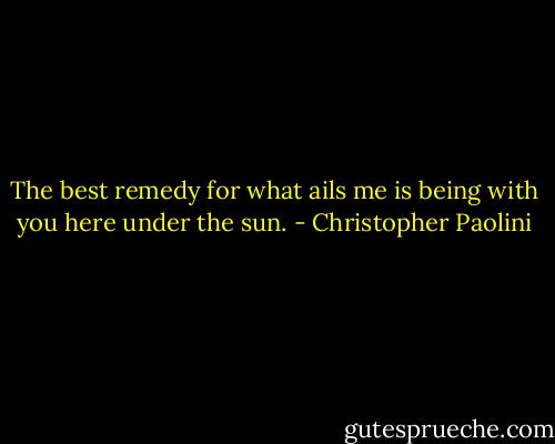 The best remedy for what ails me is being with you here under the sun. - Christopher Paolini